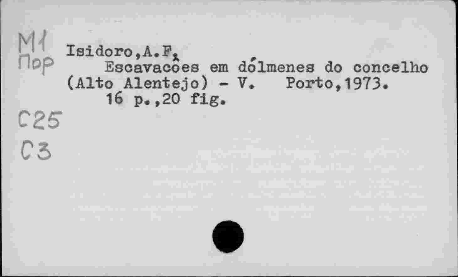 ﻿м-t
Пор
025
Isidoro,A.
Escavacoes em dolmenes do concelho (Alto Alentejo) - V. Porto,1973.
16 p.,20 fig.
Об